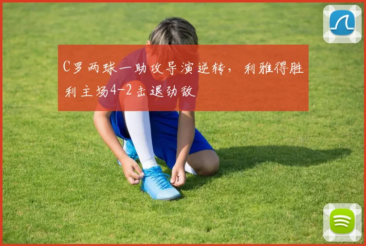 C罗两球一助攻导演逆转,利雅得胜利主场4-2击退劲敌