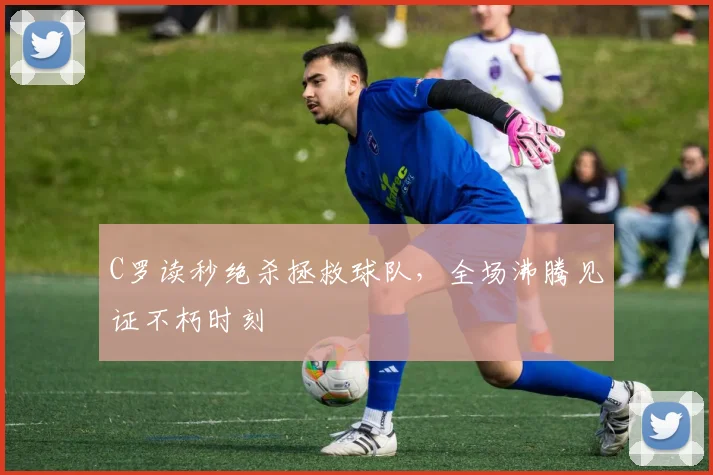 C罗读秒绝杀拯救球队,全场沸腾见证不朽时刻