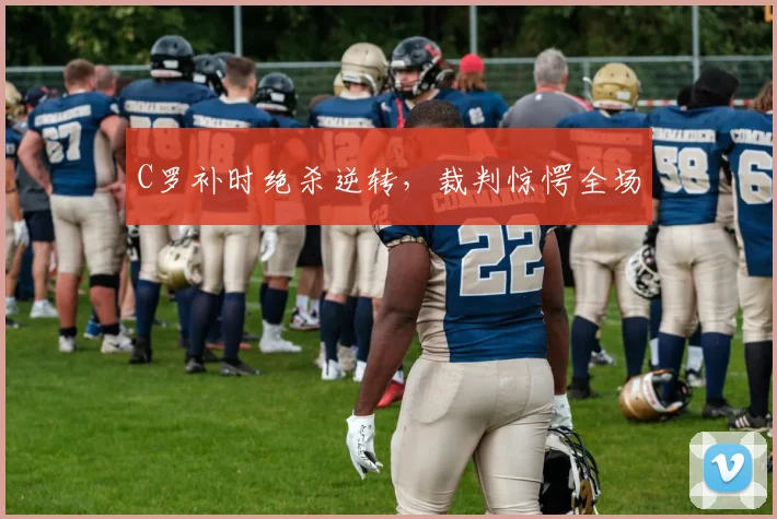 C罗补时绝杀逆转,裁判惊愕全场