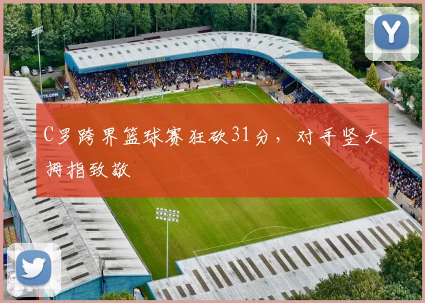 C罗跨界篮球赛狂砍31分，对手竖大拇指致敬