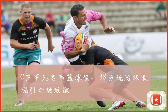 C罗罕见客串篮球场,38分统治级表现引全场致敬