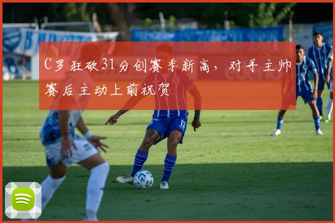 C罗狂砍31分创赛季新高,对手主帅赛后主动上前祝贺