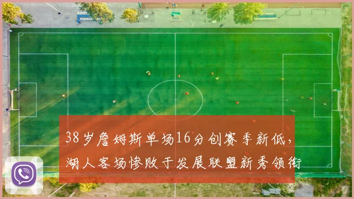 38岁詹姆斯单场16分创赛季新低,湖人客场惨败于发展联盟新秀领衔的弱旅